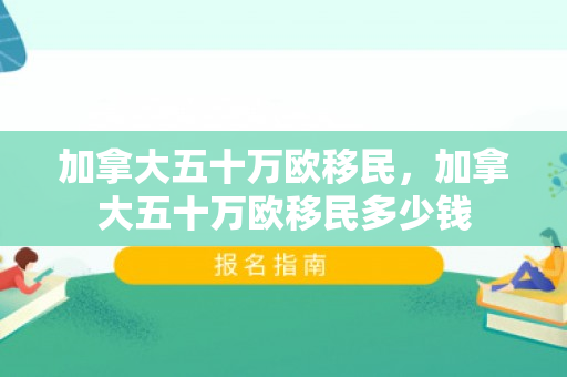 加拿大五十万欧移民，加拿大五十万欧移民多少钱