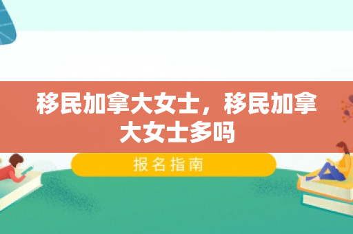 移民加拿大女士，移民加拿大女士多吗