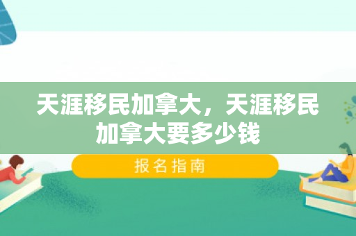 天涯移民加拿大，天涯移民加拿大要多少钱