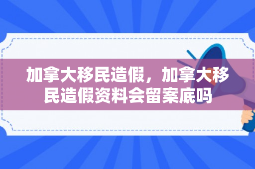 加拿大移民造假，加拿大移民造假资料会留案底吗