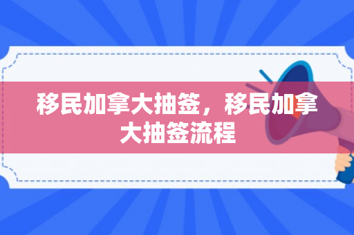 移民加拿大抽签，移民加拿大抽签流程