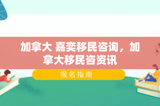 加拿大 嘉奕移民咨询，加拿大移民咨资讯