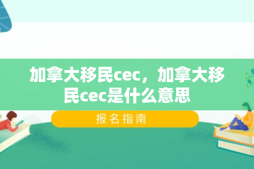 加拿大移民cec，加拿大移民cec是什么意思