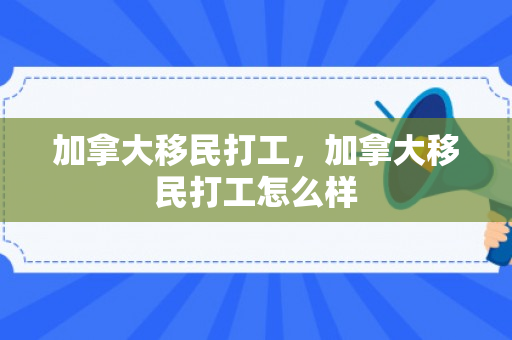加拿大移民打工，加拿大移民打工怎么样