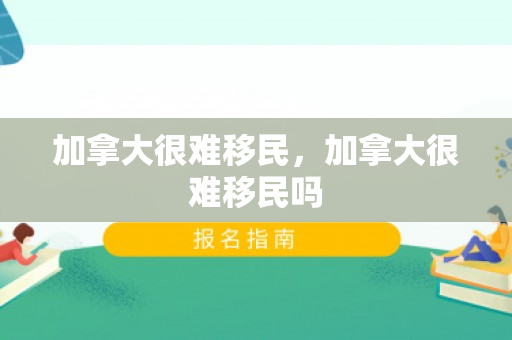 加拿大很难移民，加拿大很难移民吗