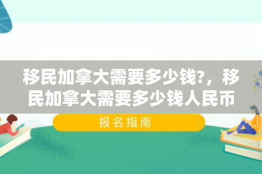 移民加拿大需要多少钱?，移民加拿大需要多少钱人民币现在