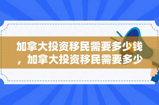 加拿大投资移民需要多少钱，加拿大投资移民需要多少钱?有什么条件?