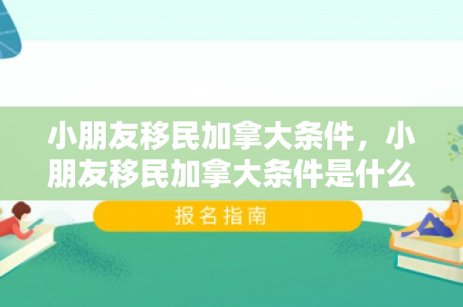 小朋友移民加拿大条件，小朋友移民加拿大条件是什么