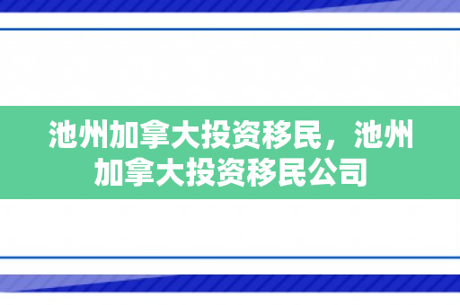 池州加拿大投资移民，池州加拿大投资移民公司