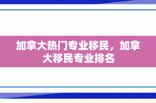 加拿大热门专业移民，加拿大移民专业排名