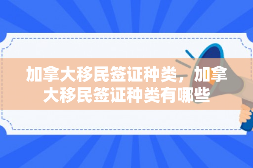 加拿大移民签证种类，加拿大移民签证种类有哪些