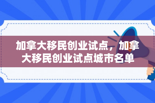 加拿大移民创业试点，加拿大移民创业试点城市名单
