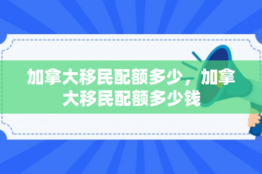 加拿大移民配额多少，加拿大移民配额多少钱