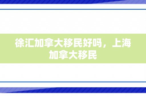 徐汇加拿大移民好吗，上海加拿大移民