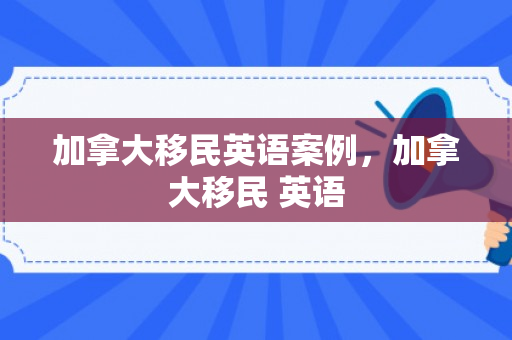 加拿大移民英语案例，加拿大移民 英语
