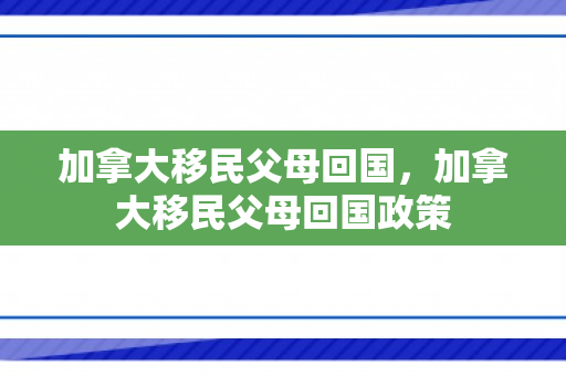 加拿大移民父母回国，加拿大移民父母回国政策