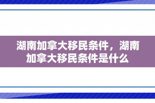 湖南加拿大移民条件，湖南加拿大移民条件是什么