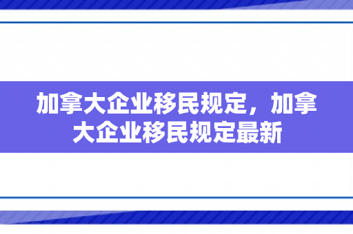 加拿大企业移民规定，加拿大企业移民规定最新
