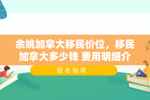 余姚加拿大移民价位，移民加拿大多少钱 费用明细介绍
