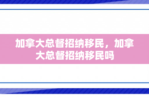 加拿大总督招纳移民，加拿大总督招纳移民吗