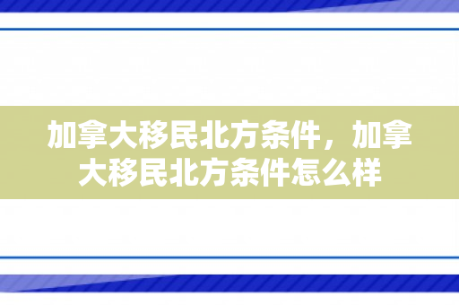 加拿大移民北方条件，加拿大移民北方条件怎么样