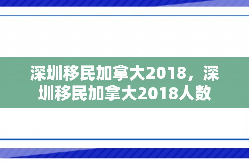 深圳移民加拿大2018，深圳移民加拿大2018人数