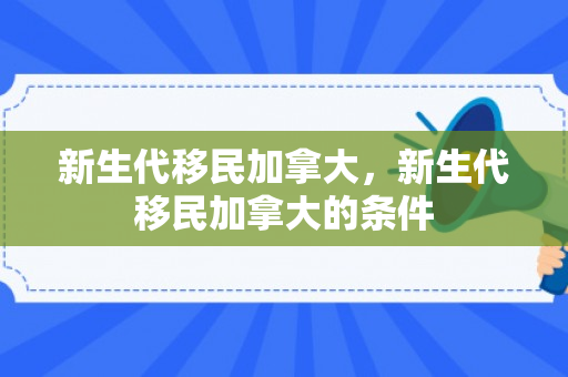 新生代移民加拿大，新生代移民加拿大的条件