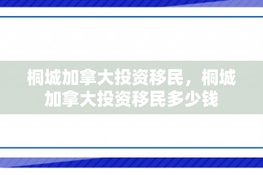 桐城加拿大投资移民，桐城加拿大投资移民多少钱