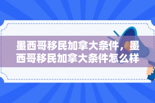墨西哥移民加拿大条件，墨西哥移民加拿大条件怎么样
