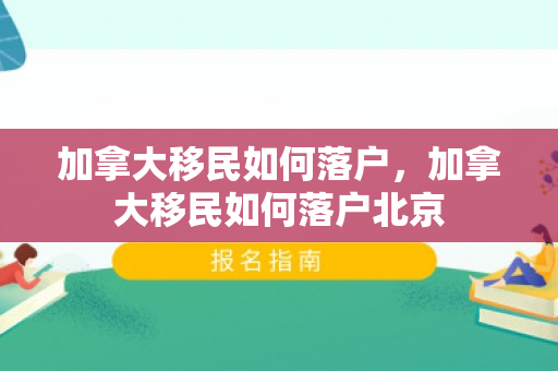 加拿大移民如何落户，加拿大移民如何落户北京