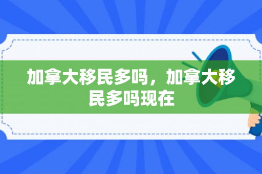 加拿大移民多吗，加拿大移民多吗现在