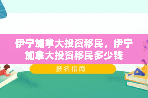 伊宁加拿大投资移民，伊宁加拿大投资移民多少钱