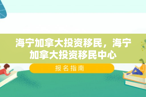 海宁加拿大投资移民，海宁加拿大投资移民中心