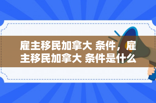 雇主移民加拿大 条件，雇主移民加拿大 条件是什么