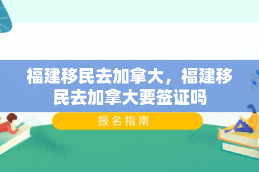 福建移民去加拿大，福建移民去加拿大要签证吗
