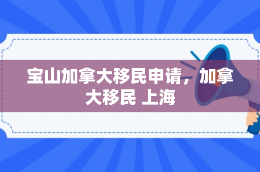 宝山加拿大移民申请，加拿大移民 上海