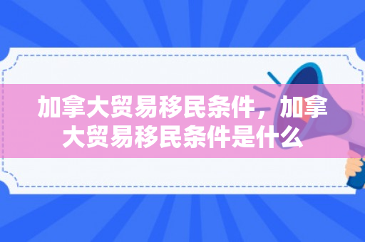 加拿大贸易移民条件，加拿大贸易移民条件是什么