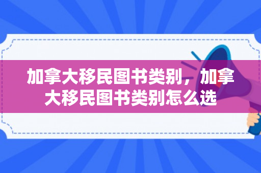 加拿大移民图书类别，加拿大移民图书类别怎么选
