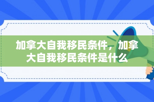 加拿大自我移民条件，加拿大自我移民条件是什么