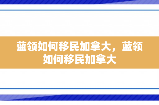 蓝领如何移民加拿大，蓝领如何移民加拿大