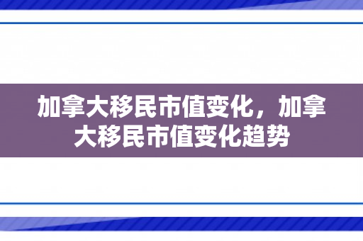 加拿大移民市值变化，加拿大移民市值变化趋势