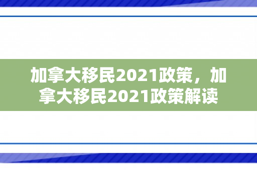 加拿大移民2021政策，加拿大移民2021政策解读