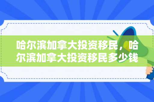哈尔滨加拿大投资移民，哈尔滨加拿大投资移民多少钱