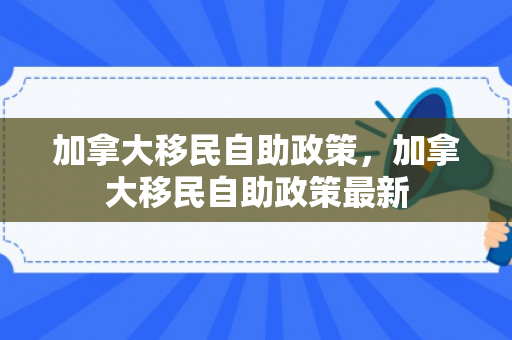 加拿大移民自助政策，加拿大移民自助政策最新