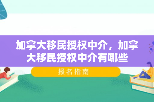 加拿大移民授权中介，加拿大移民授权中介有哪些