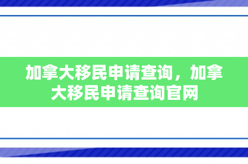 加拿大移民申请查询，加拿大移民申请查询官网