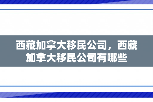 西藏加拿大移民公司，西藏加拿大移民公司有哪些
