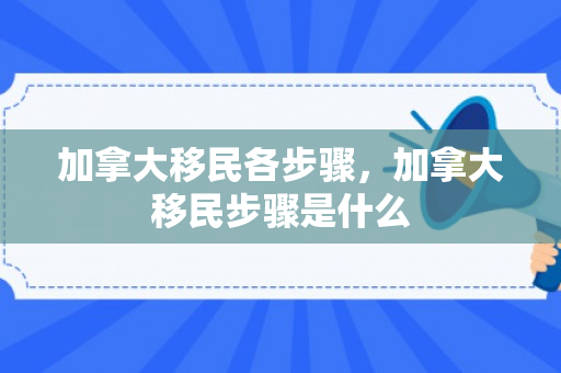加拿大移民各步骤，加拿大移民步骤是什么