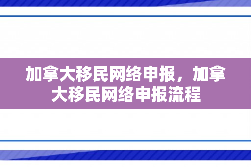 加拿大移民网络申报，加拿大移民网络申报流程