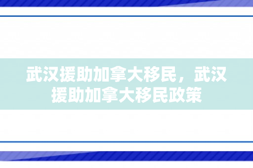武汉援助加拿大移民，武汉援助加拿大移民政策